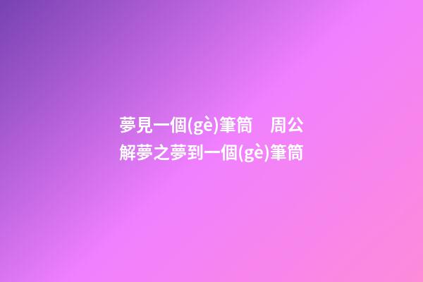 夢見一個(gè)筆筒　周公解夢之夢到一個(gè)筆筒